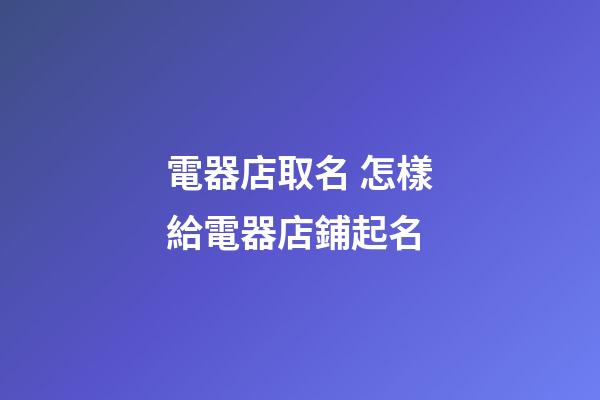 電器店取名 怎樣給電器店鋪起名-第1張-店鋪起名-玄機派